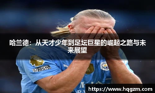 哈兰德：从天才少年到足坛巨星的崛起之路与未来展望